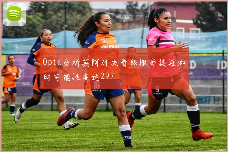 Opta分析英阿对决晋级概率接近加时可能性高达297