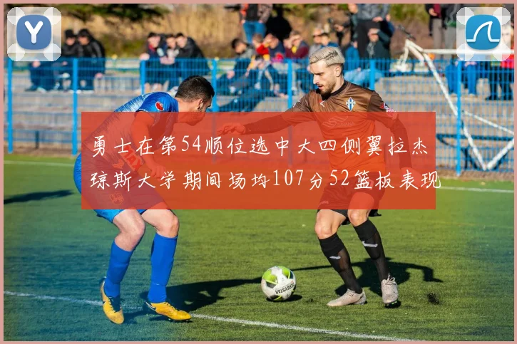 勇士在第54顺位选中大四侧翼拉杰琼斯大学期间场均107分52篮板表现出色