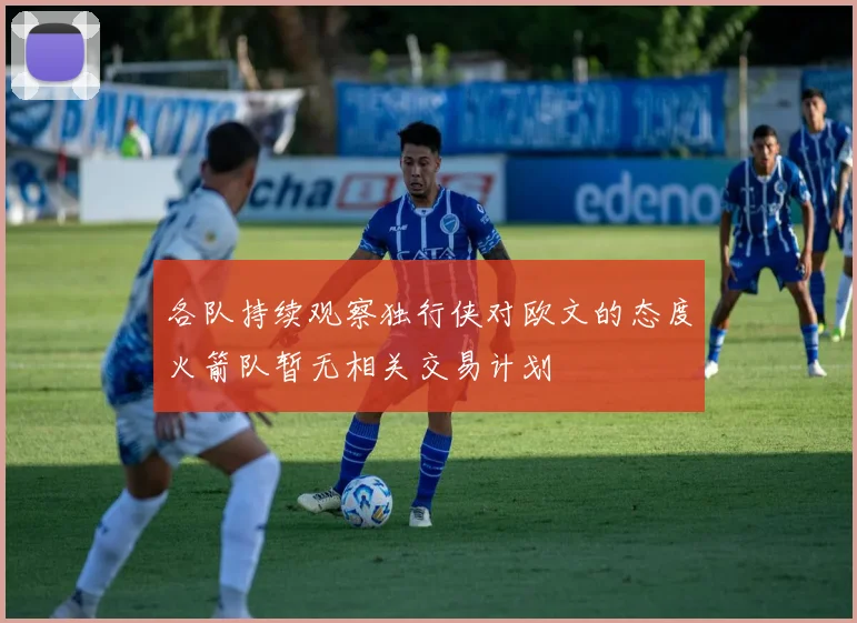各队持续观察独行侠对欧文的态度火箭队暂无相关交易计划