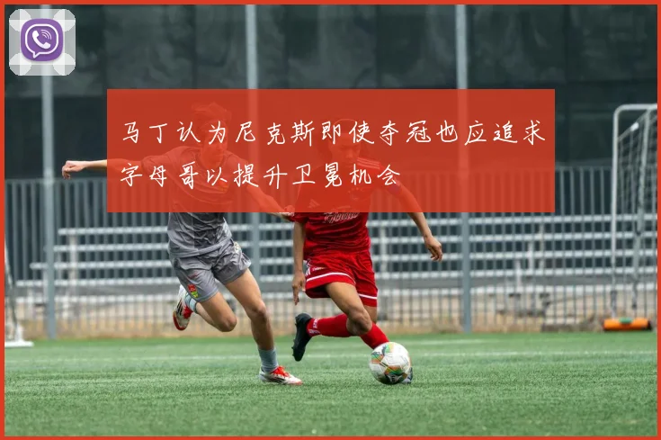马丁认为尼克斯即使夺冠也应追求字母哥以提升卫冕机会