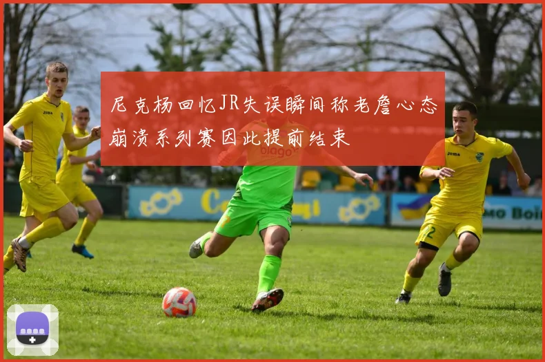 尼克杨回忆JR失误瞬间称老詹心态崩溃系列赛因此提前结束