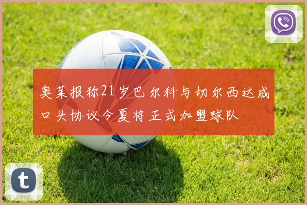 奥莱报称21岁巴尔科与切尔西达成口头协议今夏将正式加盟球队