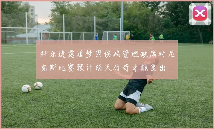 科尔透露追梦因伤病管理缺席对尼克斯比赛预计明天对奇才能复出