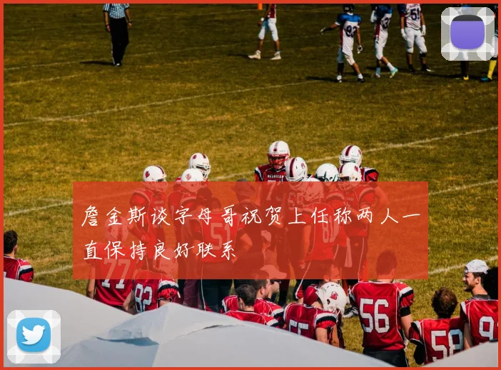 詹金斯谈字母哥祝贺上任称两人一直保持良好联系