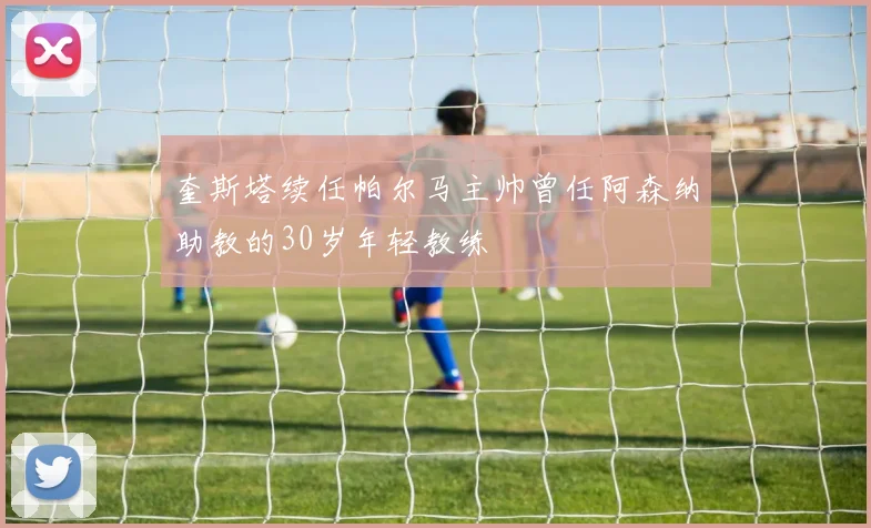 奎斯塔续任帕尔马主帅曾任阿森纳助教的30岁年轻教练