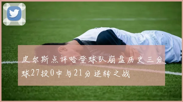 皮尔斯点评哈登球队崩盘历史三分球27投0中与21分逆转之战