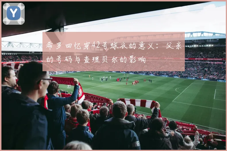 希罗回忆穿42号球衣的意义：父亲的号码与查理贝尔的影响