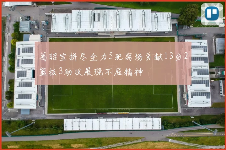 葛昭宝拼尽全力5犯离场贡献13分2篮板3助攻展现不屈精神