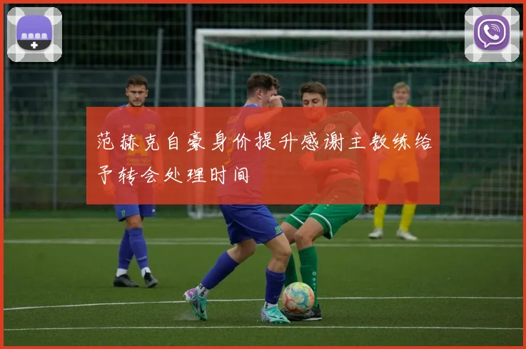 范赫克自豪身价提升感谢主教练给予转会处理时间