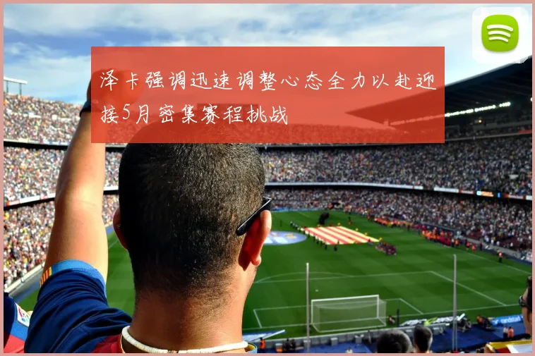泽卡强调迅速调整心态全力以赴迎接5月密集赛程挑战