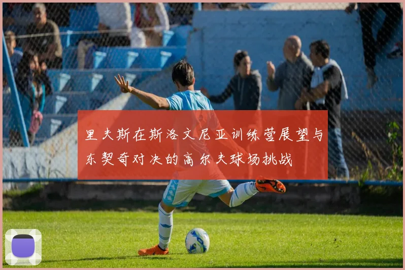 里夫斯在斯洛文尼亚训练营展望与东契奇对决的高尔夫球场挑战