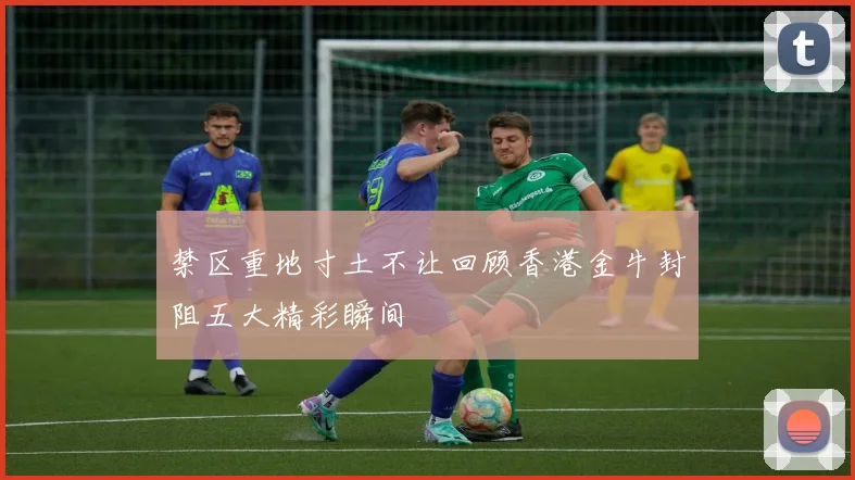 禁区重地寸土不让回顾香港金牛封阻五大精彩瞬间