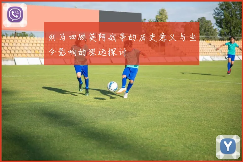 利马回顾英阿战争的历史意义与当今影响的深远探讨