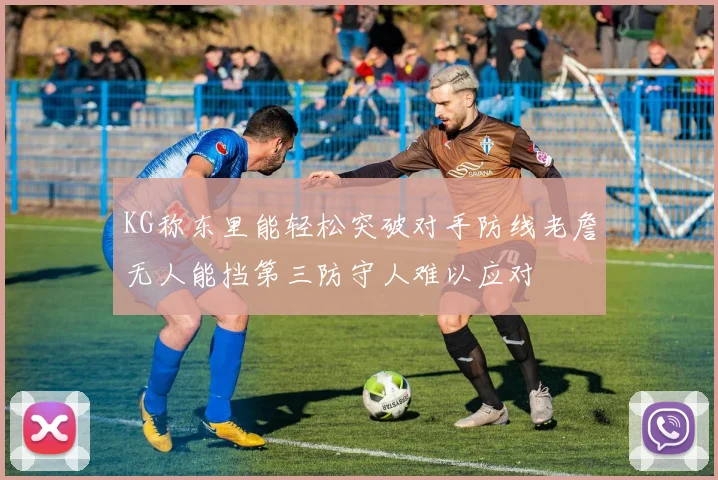 KG称东里能轻松突破对手防线老詹无人能挡第三防守人难以应对
