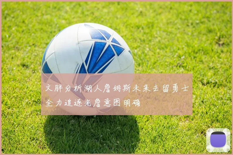 文胖分析湖人詹姆斯未来去留勇士全力追逐老詹意图明确
