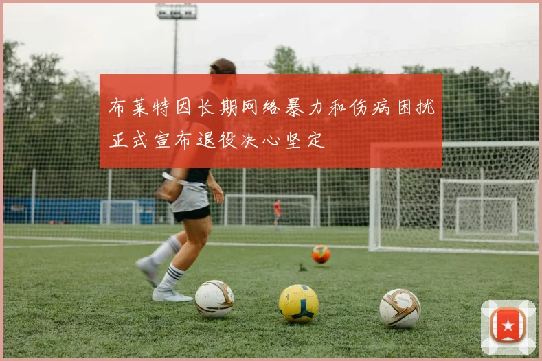 布莱特因长期网络暴力和伤病困扰正式宣布退役决心坚定