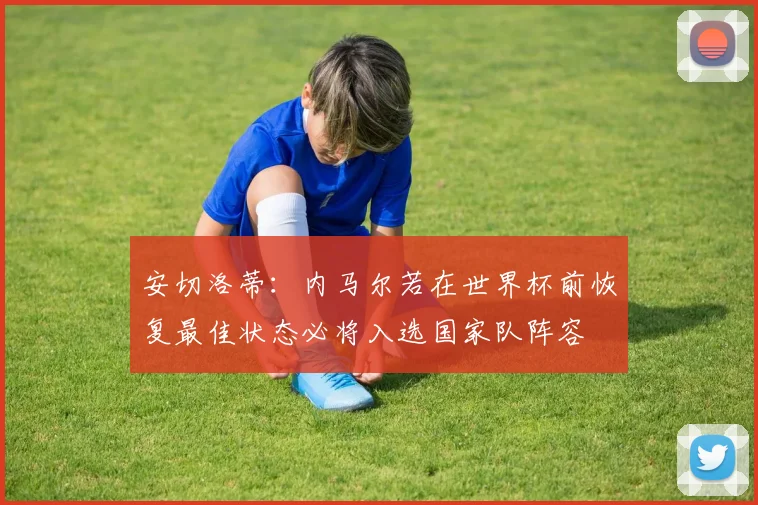 安切洛蒂：内马尔若在世界杯前恢复最佳状态必将入选国家队阵容