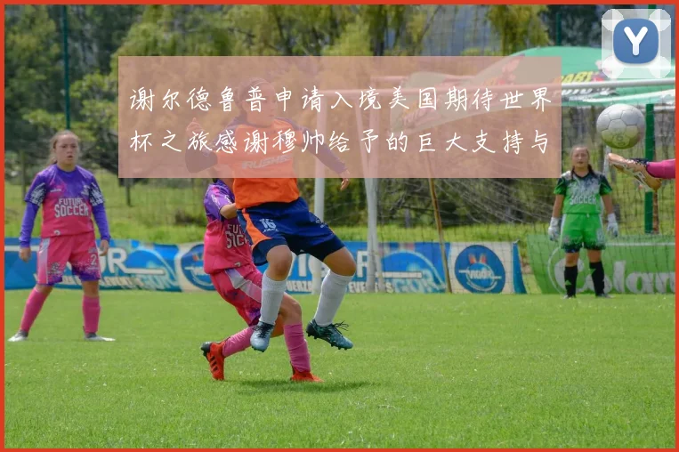 谢尔德鲁普申请入境美国期待世界杯之旅感谢穆帅给予的巨大支持与帮助