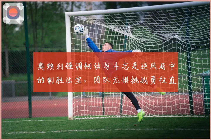 奥赖利强调韧劲与斗志是逆风局中的制胜法宝，团队无惧挑战勇往直前