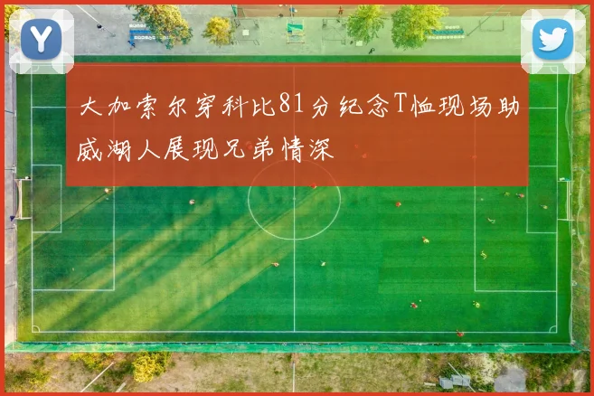 大加索尔穿科比81分纪念T恤现场助威湖人展现兄弟情深