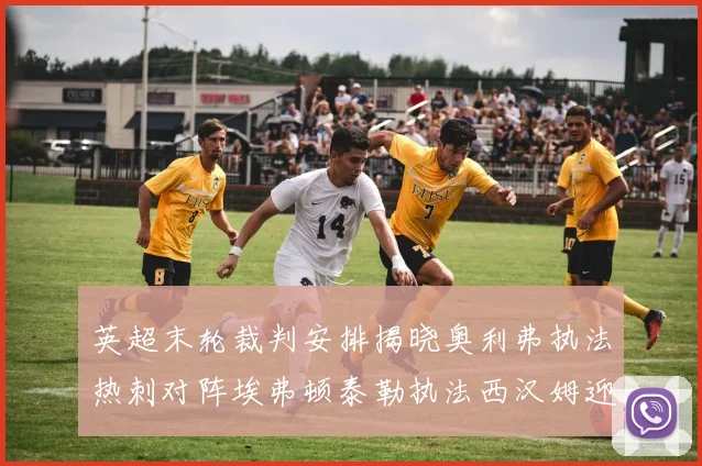 英超末轮裁判安排揭晓奥利弗执法热刺对阵埃弗顿泰勒执法西汉姆迎战利兹联
