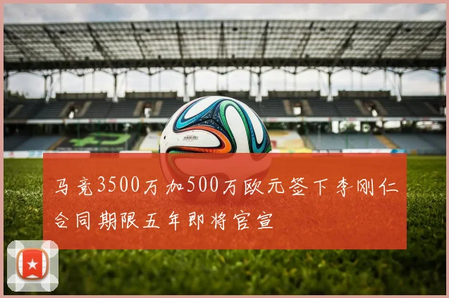 马竞3500万加500万欧元签下李刚仁合同期限五年即将官宣