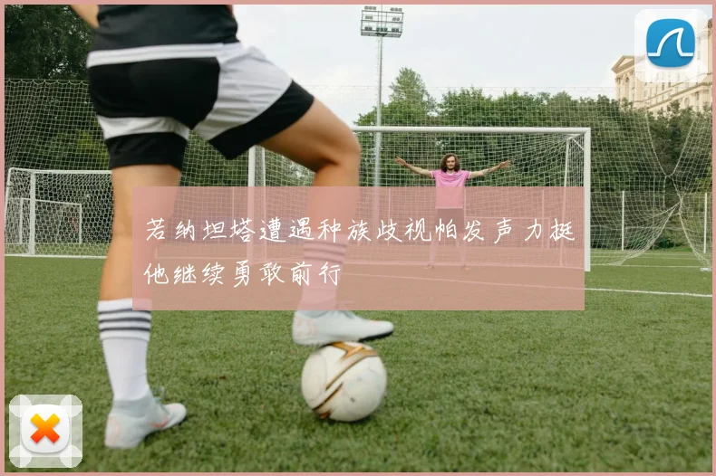 若纳坦塔遭遇种族歧视帕发声力挺他继续勇敢前行