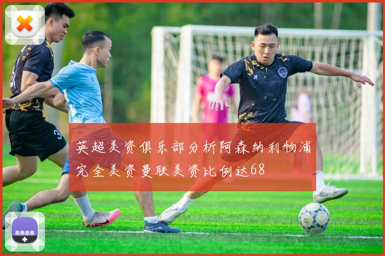 英超美资俱乐部分析阿森纳利物浦完全美资曼联美资比例达68