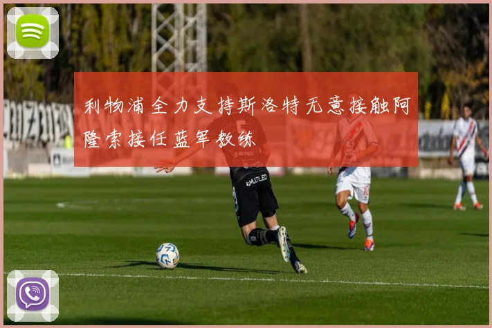 利物浦全力支持斯洛特无意接触阿隆索接任蓝军教练