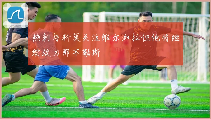 热刺与科莫关注维尔加拉但他将继续效力那不勒斯