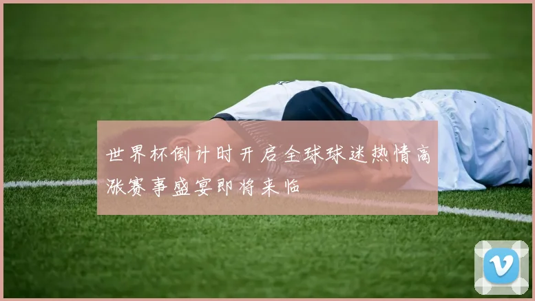 世界杯倒计时开启全球球迷热情高涨赛事盛宴即将来临