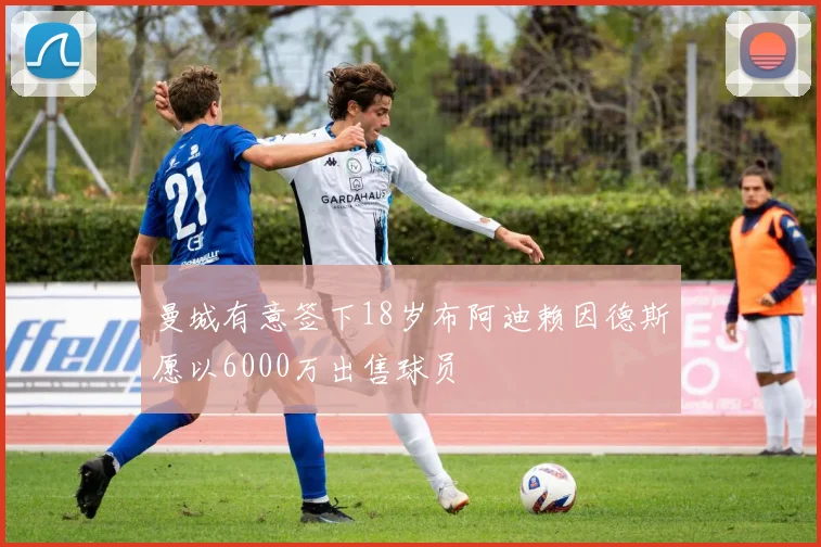 曼城有意签下18岁布阿迪赖因德斯愿以6000万出售球员